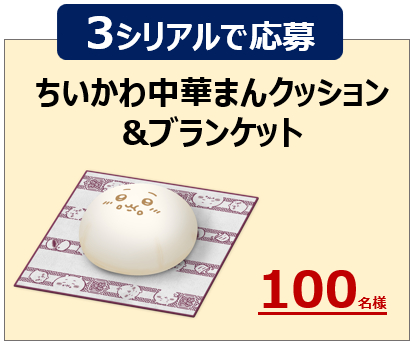 ちいかわ中華まんクッション&ブランケット<br>応募に必要なシリアル数：3シリアル<br>当選人数：100名